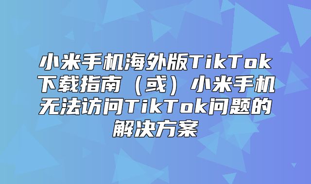 小米手机海外版TikTok下载指南或小米手机无法访问TikTok问题的解决方案