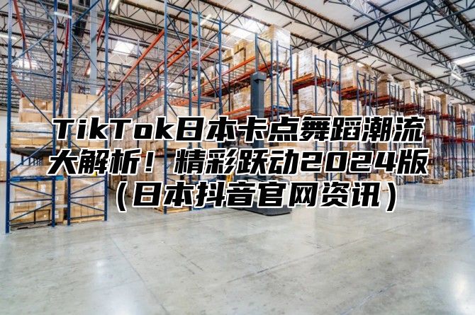 TikTok日本卡点舞蹈潮流大解析！精彩跃动2025版日本抖音官网资讯