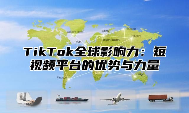 TikTok全球影响力：短视频平台的优势与力量
