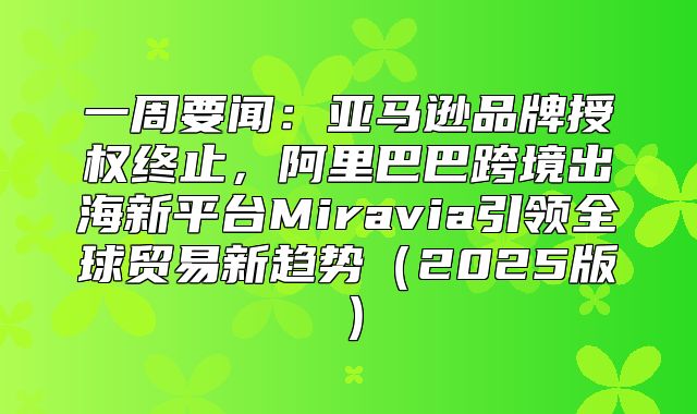 一周要闻：亚马逊品牌授权终止，阿里巴巴跨境出海新平台Miravia引领全球贸易新趋势2025版