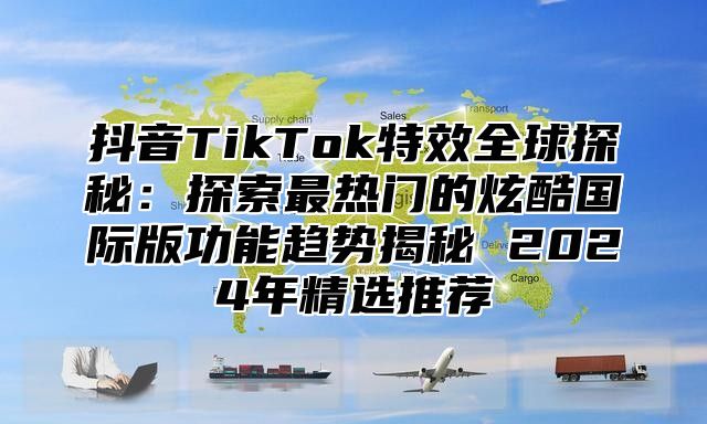 抖音TikTok特效全球探秘：探索最热门的炫酷国际版功能趋势揭秘 2025年精选推荐