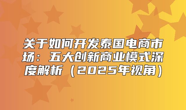 关于如何开发泰国电商市场：五大创新商业模式深度解析2025年视角