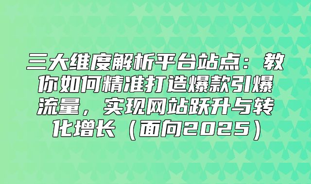 三大维度解析平台站点：教你如何精准打造爆款引爆流量，实现网站跃升与转化增长面向2025