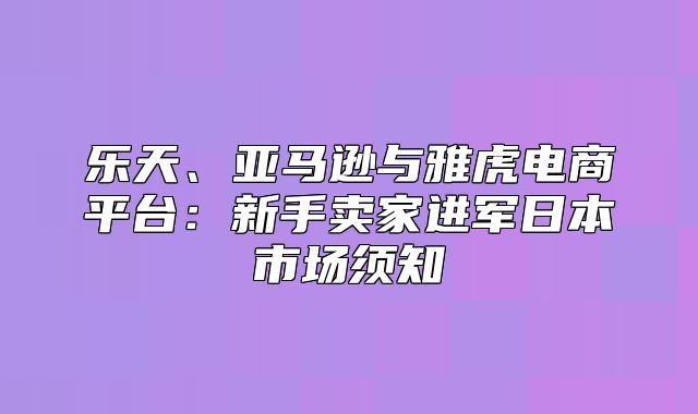 乐天、亚马逊与雅虎电商平台：新手卖家进军日本市场须知