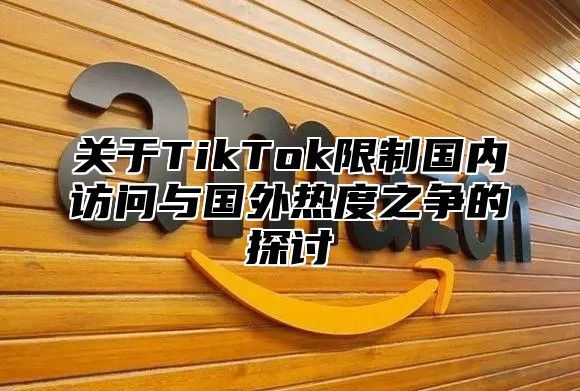 关于TikTok限制国内访问与国外热度之争的探讨