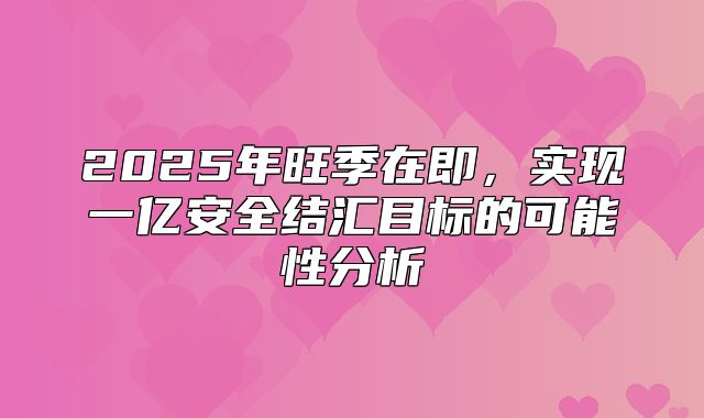 2025年旺季在即，实现一亿安全结汇目标的可能性分析