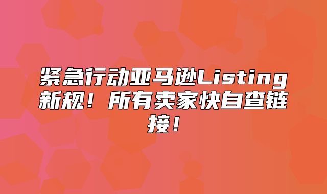 紧急行动亚马逊Listing新规！所有卖家快自查链接！