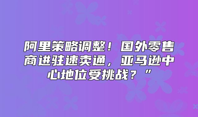 阿里策略调整！国外零售商进驻速卖通，亚马逊中心地位受挑战？”