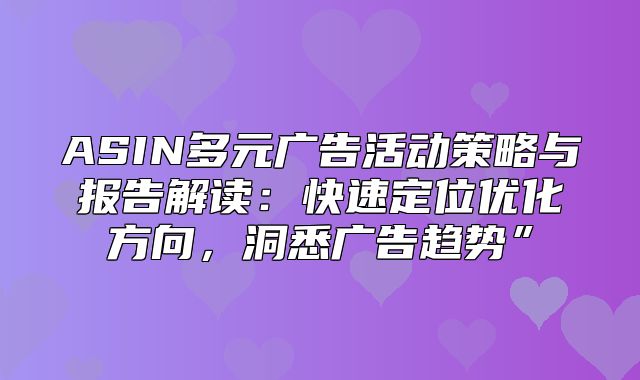 ASIN多元广告活动策略与报告解读：快速定位优化方向，洞悉广告趋势”