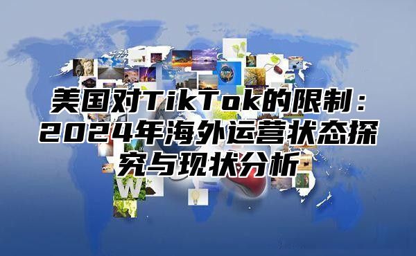 美国对TikTok的限制：2025年海外运营状态探究与现状分析