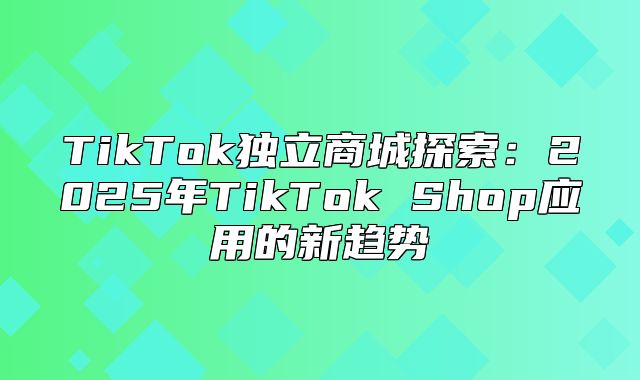 TikTok独立商城探索：2025年TikTok Shop应用的新趋势
