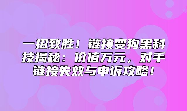 一招致胜！链接变狗黑科技揭秘：价值万元，对手链接失效与申诉攻略！