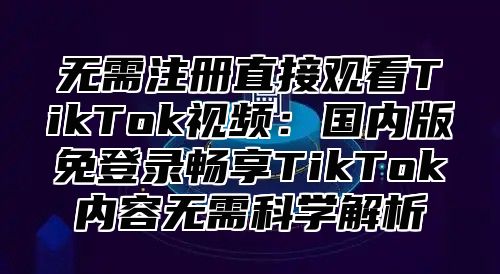 无需注册直接观看TikTok视频：国内版免登录畅享TikTok内容无需科学解析