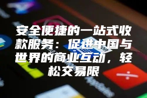 安全便捷的一站式收款服务：促进中国与世界的商业互动，轻松交易限