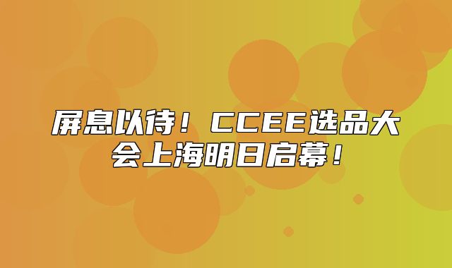 屏息以待！CCEE选品大会上海明日启幕！
