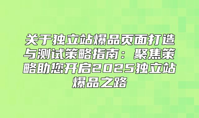 关于独立站爆品页面打造与测试策略指南：聚焦策略助您开启2025独立站爆品之路