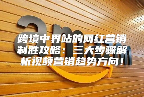 跨境中界站的网红营销制胜攻略：三大步骤解析视频营销趋势方向！