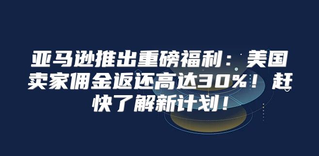 亚马逊推出重磅福利：美国卖家佣金返还高达30%！赶快了解新计划！
