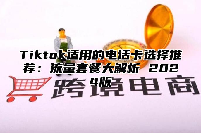Tiktok适用的电话卡选择推荐：流量套餐大解析 2025版
