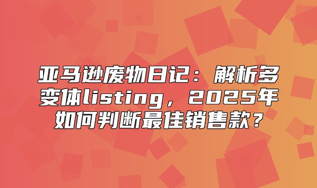 亚马逊废物日记：解析多变体listing，2025年如何判断最佳销售款？