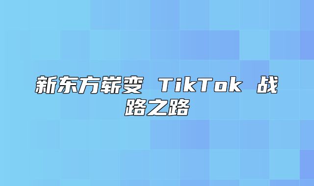 新东方崭变 TikTok 战路之路