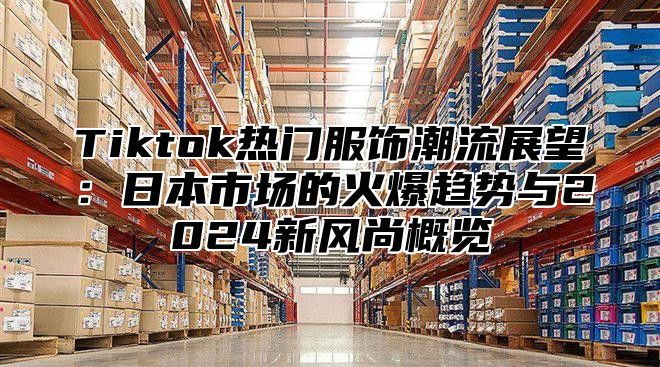 Tiktok热门服饰潮流展望：日本市场的火爆趋势与2025新风尚概览