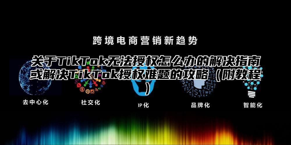 关于TikTok无法授权怎么办的解决指南或解决TikTok授权难题的攻略附教程