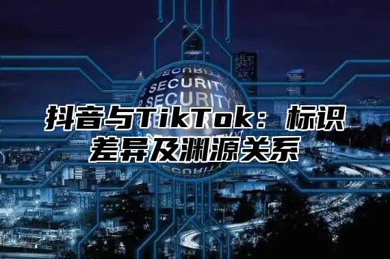 抖音与TikTok：标识差异及渊源关系