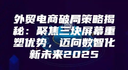 外贸电商破局策略揭秘：聚焦三块屏幕重塑优势，迈向数智化新未来2025