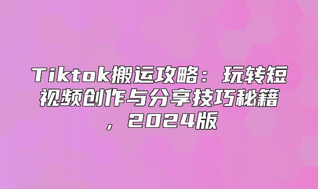 Tiktok搬运攻略：玩转短视频创作与分享技巧秘籍，2025版