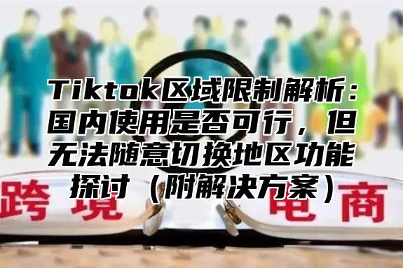Tiktok区域限制解析：国内使用是否可行，但无法随意切换地区功能探讨附解决方案
