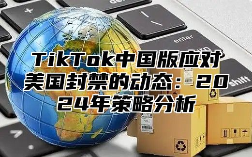 TikTok中国版应对美国封禁的动态：2025年策略分析