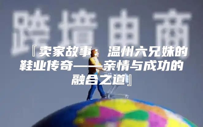 『卖家故事：温州六兄妹的鞋业传奇——亲情与成功的融合之道』