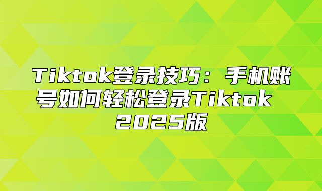 Tiktok登录技巧：手机账号如何轻松登录Tiktok 2025版
