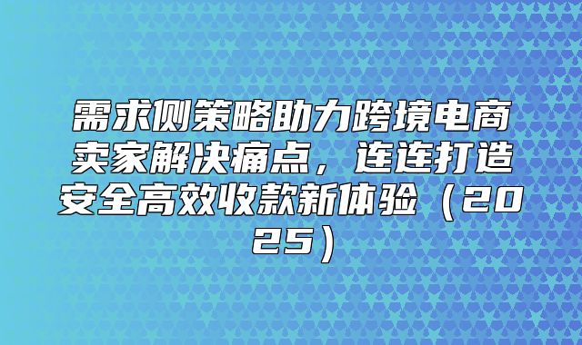 需求侧策略助力跨境电商卖家解决痛点，连连打造安全高效收款新体验2025