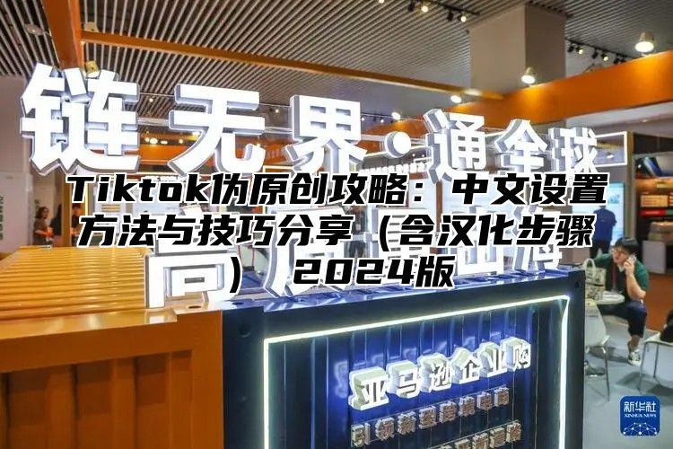 Tiktok伪原创攻略：中文设置方法与技巧分享含汉化步骤 2025版