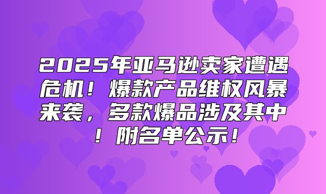 2025年亚马逊卖家遭遇危机！爆款产品维权风暴来袭，多款爆品涉及其中！附名单公示！