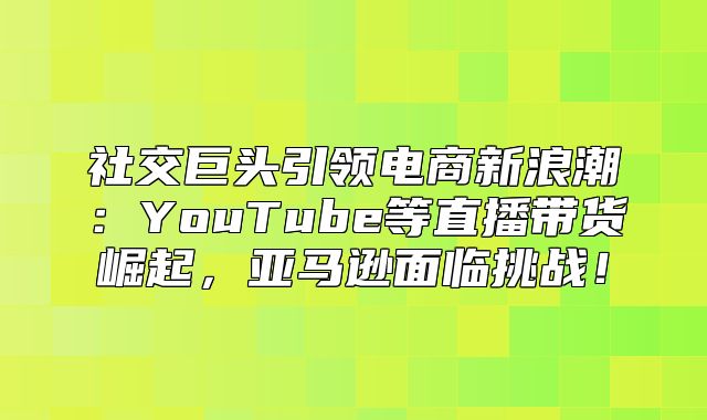社交巨头引领电商新浪潮：YouTube等直播带货崛起，亚马逊面临挑战！
