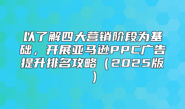 以了解四大营销阶段为基础，开展亚马逊PPC广告提升排名攻略2025版