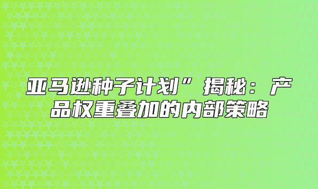 亚马逊种子计划”揭秘：产品权重叠加的内部策略