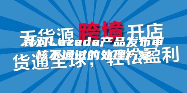 针对Lazada产品发布审核不通过的处理方案