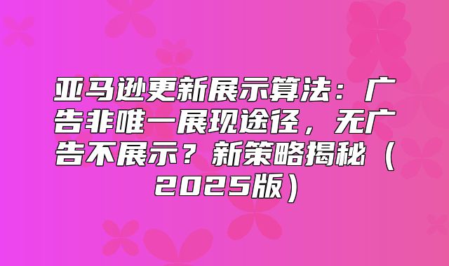 亚马逊更新展示算法：广告非唯一展现途径，无广告不展示？新策略揭秘2025版