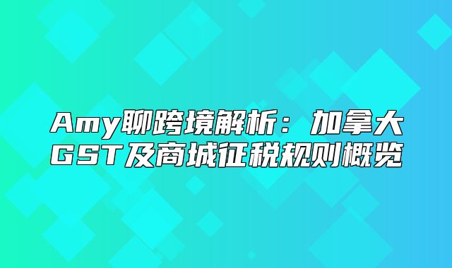 Amy聊跨境解析：加拿大GST及商城征税规则概览