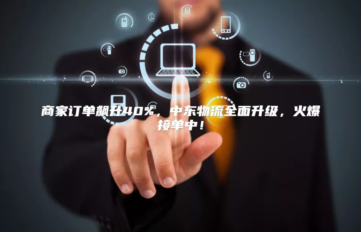 商家订单飙升40%，中东物流全面升级，火爆接单中！