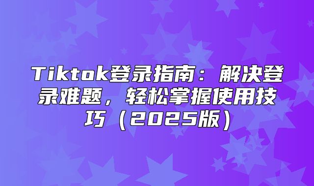 Tiktok登录指南：解决登录难题，轻松掌握使用技巧2025版