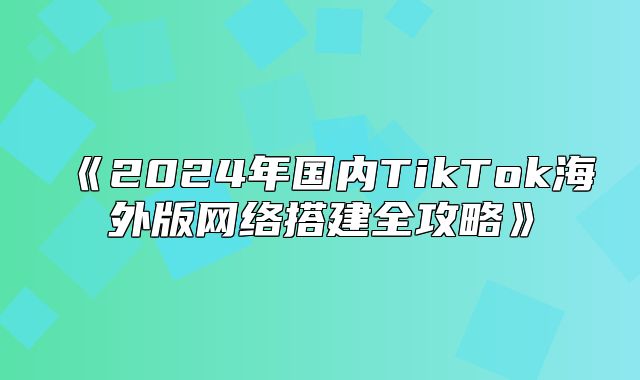 2025年国内TikTok海外版网络搭建全攻略