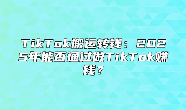 TikTok搬运转钱：2025年能否通过做TikTok赚钱？