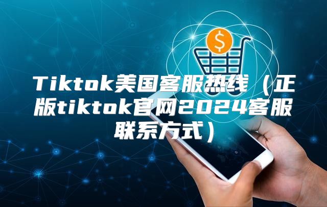 Tiktok美国客服热线正版tiktok官网2025客服联系方式