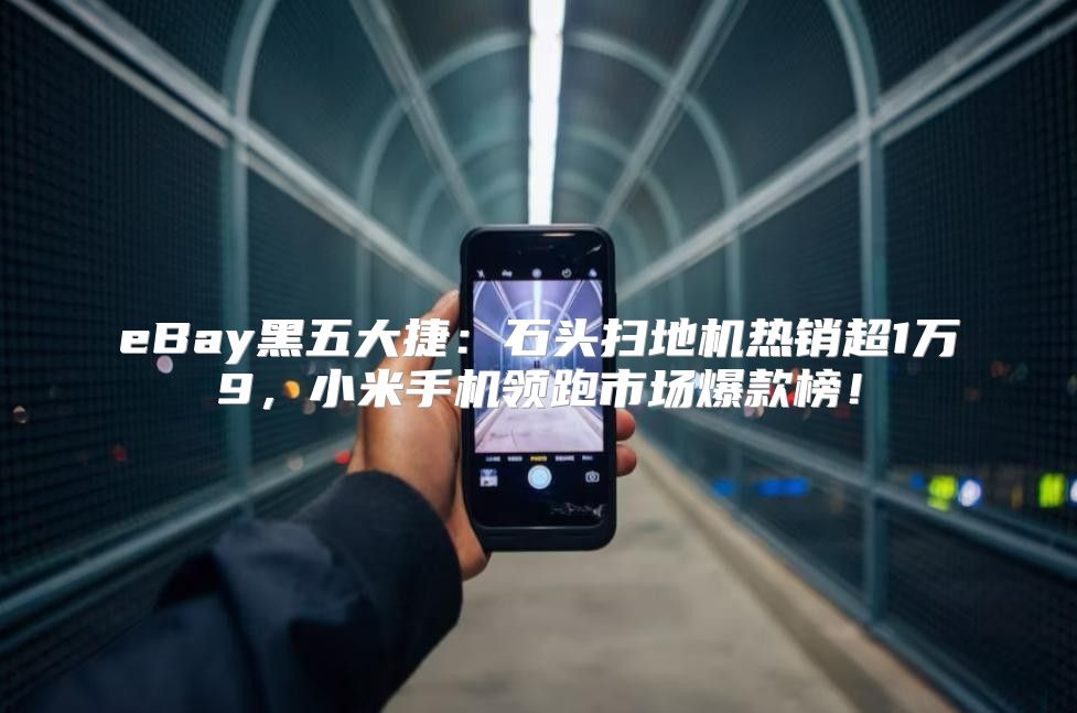 eBay黑五大捷：石头扫地机热销超1万9，小米手机领跑市场爆款榜！