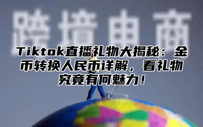 Tiktok直播礼物大揭秘：金币转换人民币详解，看礼物究竟有何魅力！